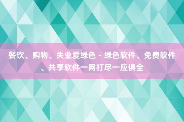 餐饮、购物、失业爱绿色 - 绿色软件、免费软件、共享软件一网打尽一应俱全