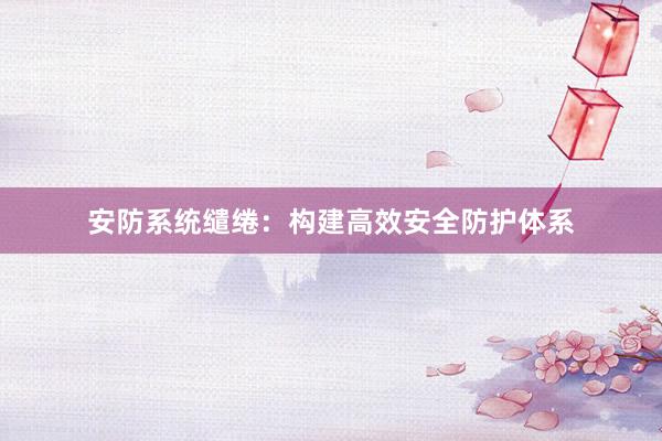 安防系统缱绻：构建高效安全防护体系